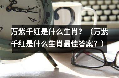 <h3>万紫千红是什么生肖？（万紫千红是什么生肖佳答案？）