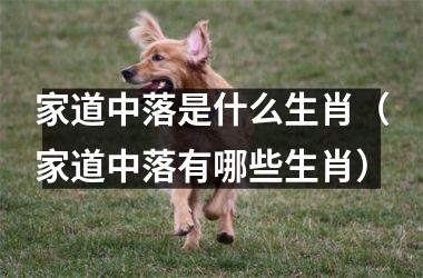 <h3>家道中落是什么生肖（家道中落有哪些生肖）