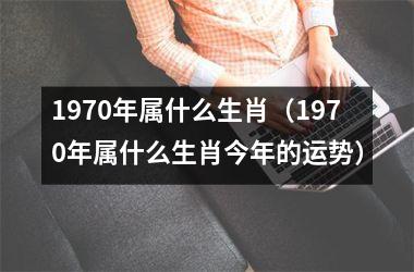 <h3>1970年属什么生肖（1970年属什么生肖今年的运势）