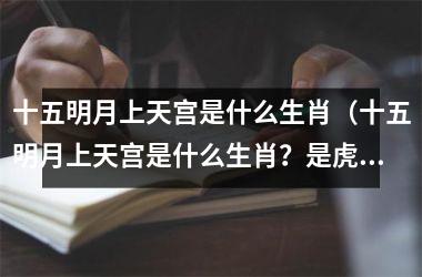 十五明月上天宫是什么生肖（十五明月上天宫是什么生肖？是虎吗）