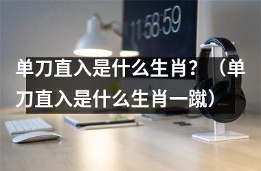 <h3>单刀直入是什么生肖？（单刀直入是什么生肖一蹴）