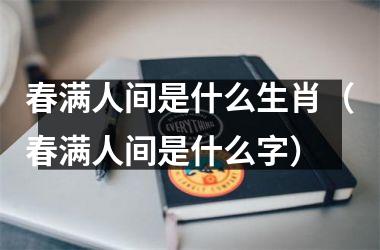 <h3>春满人间是什么生肖（春满人间是什么字）