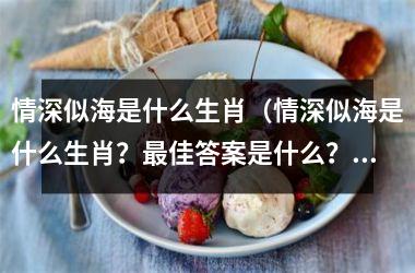 <h3>情深似海是什么生肖（情深似海是什么生肖？佳答案是什么？）