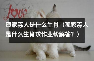 <h3>孤家寡人是什么生肖（孤家寡人是什么生肖求作业帮解答？）