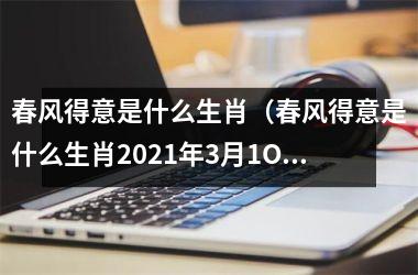 春风得意是什么生肖（春风得意是什么生肖2025年3月1O日）