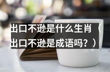 出口不逊是什么生肖（出口不逊是成语吗？）