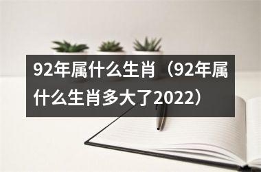 <h3>92年属什么生肖（92年属什么生肖多大了2025）