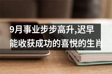 9月事业步步高升,迟早能收获成功的喜悦的生肖