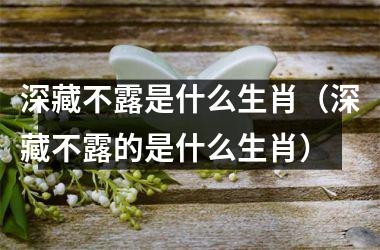 <h3>深藏不露是什么生肖（深藏不露的是什么生肖）