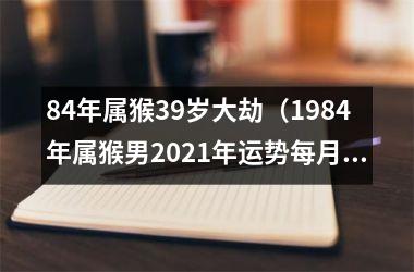 84年属猴39岁大劫（1984年属猴男2025年运势每月运势）