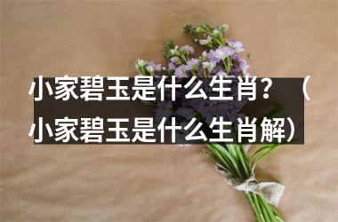 <h3>小家碧玉是什么生肖？（小家碧玉是什么生肖解）