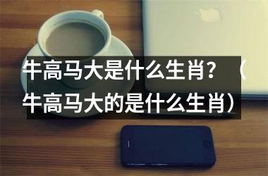 <h3>牛高马大是什么生肖？（牛高马大的是什么生肖）