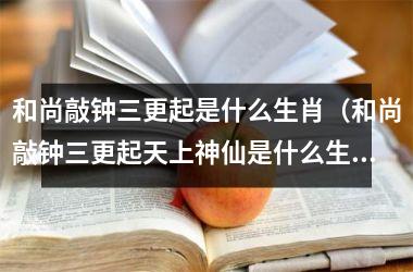 <h3>和尚敲钟三更起是什么生肖（和尚敲钟三更起天上神仙是什么生肖）