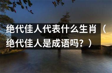 绝代佳人代表什么生肖（绝代佳人是成语吗？）