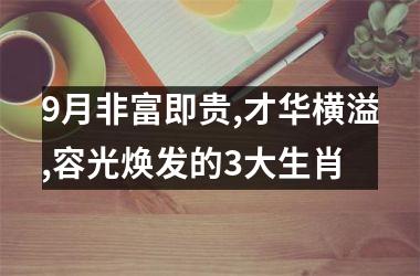 <h3>9月非富即贵,才华横溢,容光焕发的3大生肖