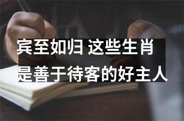 <h3>宾至如归 这些生肖是善于待客的好主人