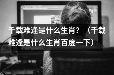 <h3>千载难逢是什么生肖？（千载难逢是什么生肖百度一下）