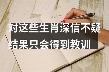 <h3>对这些生肖深信不疑结果只会得到教训