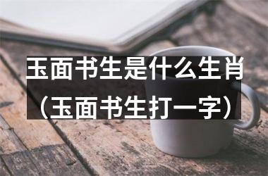 <h3>玉面书生是什么生肖（玉面书生打一字）