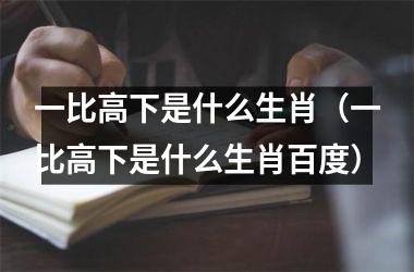 <h3>一比高下是什么生肖（一比高下是什么生肖百度）