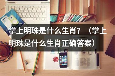 <h3>掌上明珠是什么生肖？（掌上明珠是什么生肖正确答案）