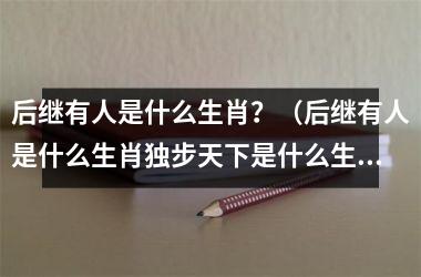 <h3>后继有人是什么生肖？（后继有人是什么生肖独步天下是什么生肖）