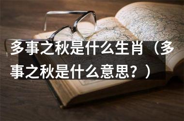 <h3>多事之秋是什么生肖（多事之秋是什么意思？）