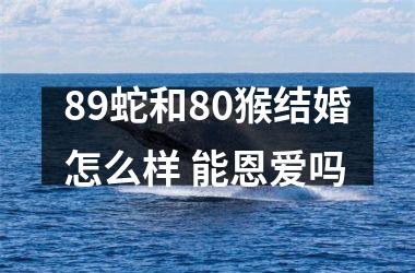 89蛇和80猴结婚怎么样 能恩爱吗