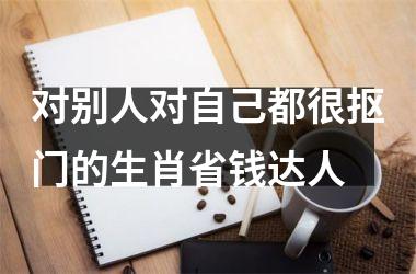 <h3>对别人对自己都很抠门的生肖省钱达人