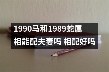 <h3>1990马和1989蛇属相能配夫妻吗 相配好吗