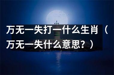 <h3>万无一失打一什么生肖（万无一失什么意思？）