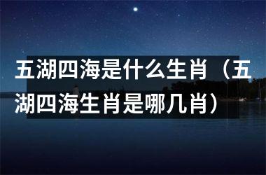 <h3>五湖四海是什么生肖（五湖四海生肖是哪几肖）