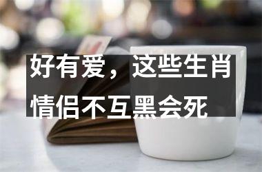 <h3>好有爱，这些生肖情侣不互黑会死