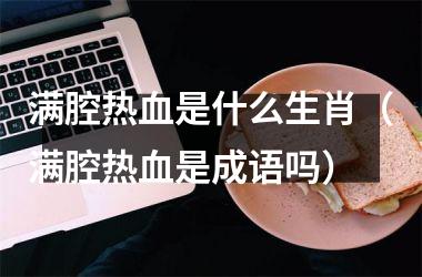 <h3>满腔热血是什么生肖（满腔热血是成语吗）