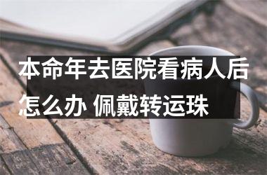 本命年去医院看病人后怎么办 佩戴转运珠