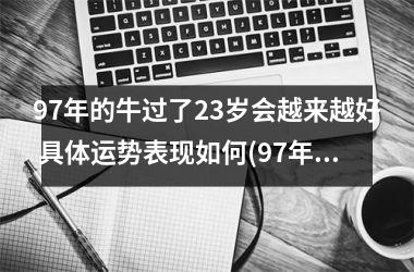 <h3>97年的牛过了23岁会越来越好 具体运势表现如何(97年的牛今年运势如何)