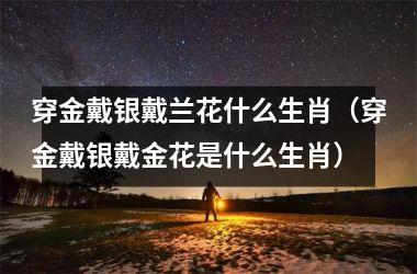 <h3>穿金戴银戴兰花什么生肖（穿金戴银戴金花是什么生肖）