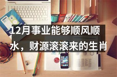 <h3>12月事业能够顺风顺水，财源滚滚来的生肖