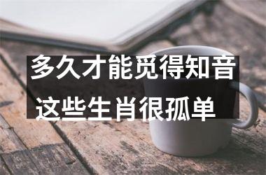 多久才能觅得知音 这些生肖很孤单