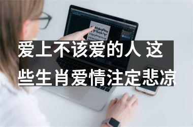 <h3>爱上不该爱的人 这些生肖爱情注定悲凉