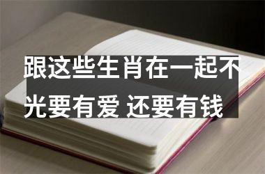 跟这些生肖在一起不光要有爱 还要有钱