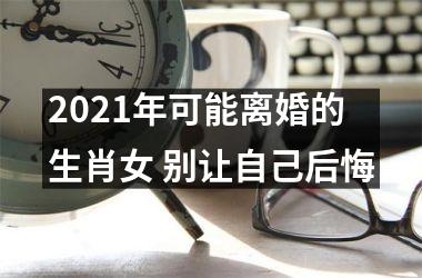 <h3>2025年可能离婚的生肖女 别让自己后悔