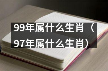 <h3>99年属什么生肖（97年属什么生肖）