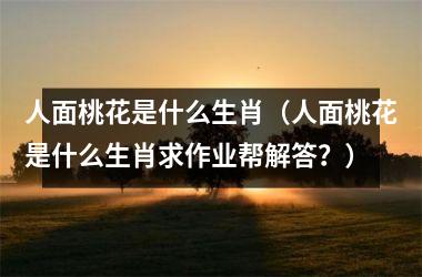 <h3>人面桃花是什么生肖（人面桃花是什么生肖求作业帮解答？）