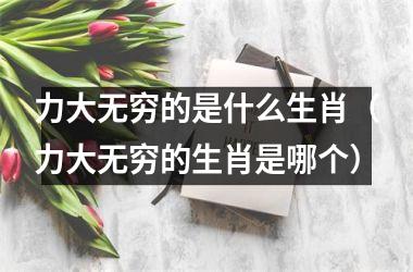 <h3>力大无穷的是什么生肖（力大无穷的生肖是哪个）