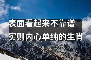 <h3>表面看起来不靠谱 实则内心单纯的生肖