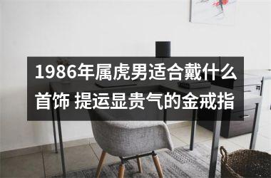 <h3>1986年属虎男适合戴什么首饰 提运显贵气的金戒指