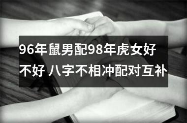 <h3>96年鼠男配98年虎女好不好 八字不相冲配对互补