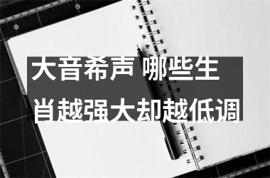 大音希声 哪些生肖越强大却越低调