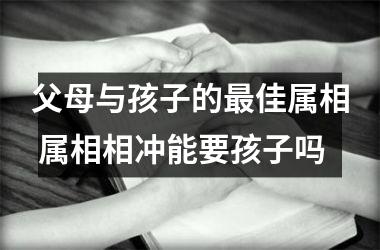 父母与孩子的佳属相 属相相冲能要孩子吗